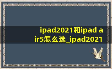 ipad2021和ipad air5怎么选_ipad2021和air5怎么选